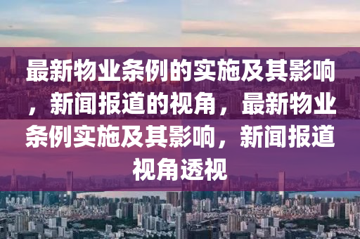最新物業(yè)條例的實(shí)施及其影響，新聞報(bào)道的視角，最新物業(yè)條例實(shí)施及其影響，新聞報(bào)道視角透視金華市寶吉環(huán)境技術(shù)有限公司