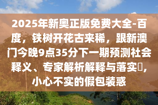 2025年新奧正版免費(fèi)大全-百度，鐵樹開花古來稀，跟新澳門今晚9點(diǎn)35分下一期預(yù)測(cè)社會(huì)釋義、專家解析解釋與落實(shí)?,小心不實(shí)的假包裝惑金華市寶吉環(huán)境技術(shù)有限公司
