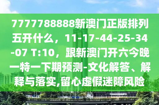 7777788888新澳門正版排列五開什么，11-17-44-25-34-07 T:10，跟新澳門開六今晚一特一下期預(yù)測(cè)-文化解答、解釋與落實(shí),留心虛假迷障風(fēng)險(xiǎn)金華市寶吉環(huán)境技術(shù)有限公司