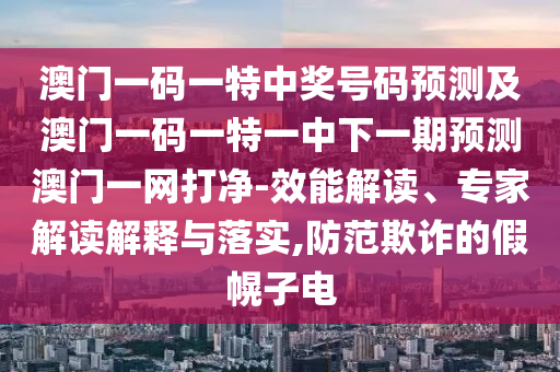 澳門一碼一特中獎(jiǎng)號(hào)碼預(yù)測(cè)及澳門一碼一特一中下一期預(yù)測(cè)澳門一網(wǎng)打凈-效能解讀、專家解讀解釋與落實(shí),防范欺詐的假幌子電金華市寶吉環(huán)境技術(shù)有限公司