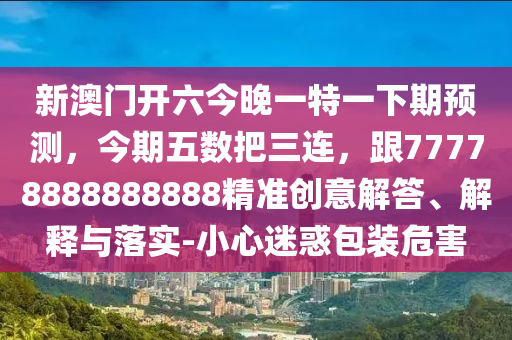 新澳門開六今晚一特一下期預(yù)測(cè)，今期五數(shù)把三連，跟77778888888888精準(zhǔn)創(chuàng)意解答、解釋與落實(shí)-小心迷惑包裝危害金華市寶吉環(huán)境技術(shù)有限公司
