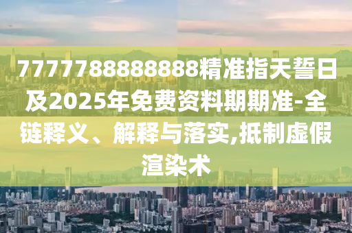 7777788888888精準(zhǔn)指天誓日及2025年免費(fèi)資料期期準(zhǔn)-全鏈釋義、解釋與落實(shí),抵制虛假渲染術(shù)金華市寶吉環(huán)境技術(shù)有限公司