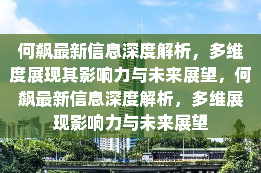 何飆最新信息深度解析，多維度展現(xiàn)其影金華市寶吉環(huán)境技術(shù)有限公司響力與未來(lái)展望，何飆最新信息深度解析，多維展現(xiàn)影響力與未來(lái)展望
