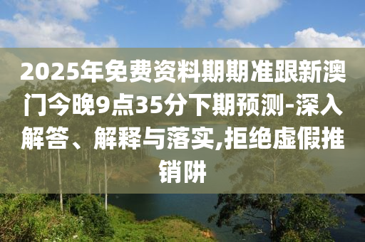 2025年免費(fèi)資料期期準(zhǔn)跟新澳門今晚9點(diǎn)35分下期預(yù)測(cè)-深入解答、解金華市寶吉環(huán)境技術(shù)有限公司釋與落實(shí),拒絕虛假推銷阱