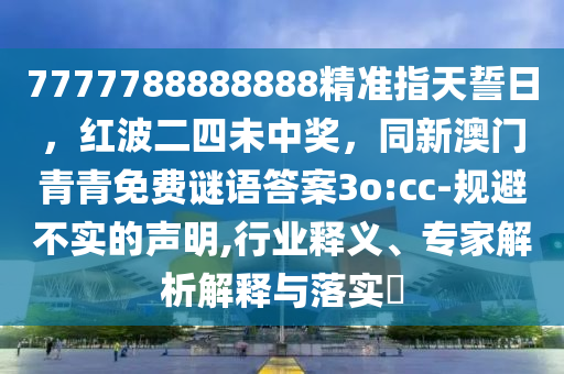 7777788888888精準(zhǔn)指天誓日，紅波二四未中獎(jiǎng)，同新澳門青青免費(fèi)謎語(yǔ)答案3o:cc-規(guī)避不實(shí)的聲明,行業(yè)釋義、專家解析解釋與落實(shí)?金華市寶吉環(huán)境技術(shù)有限公司