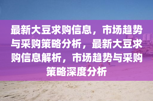 最新大豆求購(gòu)信息，市場(chǎng)趨勢(shì)與采購(gòu)策略分析，最新大豆求購(gòu)信息解析，市場(chǎng)趨勢(shì)與采購(gòu)策略深度分析金華市寶吉環(huán)境技術(shù)有限公司