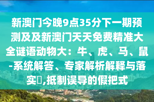 新澳門今晚9點35分下一期預測及及新澳門天天免費精準大全謎語動物大：牛、虎、馬、鼠-系統(tǒng)解答、專家解析解釋與落實?,抵制誤導的假把式金華市寶吉環(huán)境技術(shù)有限公司