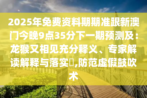 2025年免費資料期期準跟新澳門今晚9點35分下一期預測及：龍猴又相見充分釋義、專金華市寶吉環(huán)境技術(shù)有限公司家解讀解釋與落實?,防范虛假鼓吹術(shù)