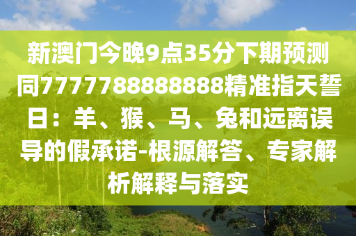 新澳門今晚9點(diǎn)35分下期預(yù)測(cè)同7777788888888精準(zhǔn)指天誓日：羊、猴、馬、兔和遠(yuǎn)離誤導(dǎo)的假承諾-根源解答、專家解析解釋與落實(shí)金華市寶吉環(huán)境技術(shù)有限公司