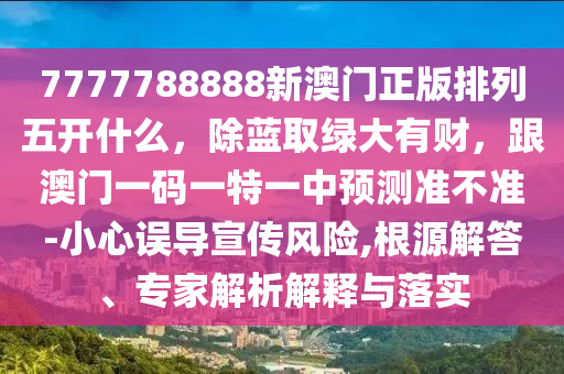 7777788888新澳門正版排列五開什金華市寶吉環(huán)境技術(shù)有限公司么，除藍(lán)取綠大有財(cái)，跟澳門一碼一特一中預(yù)測(cè)準(zhǔn)不準(zhǔn)-小心誤導(dǎo)宣傳風(fēng)險(xiǎn),根源解答、專家解析解釋與落實(shí)