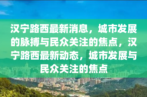 漢寧路西最新消息，城市發(fā)展的脈搏與民眾關注的焦點，漢寧金華市寶吉環(huán)境技術有限公司路西最新動態(tài)，城市發(fā)展與民眾關注的焦點