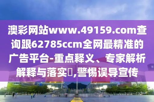 澳彩網(wǎng)站www.49159.соm查詢跟6金華市寶吉環(huán)境技術有限公司2785ccm全網(wǎng)最精準的廣告平臺-重點釋義、專家解析解釋與落實?,警惕誤導宣傳