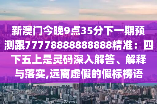 新澳門今晚9點35分下一期預測跟77778金華市寶吉環(huán)境技術有限公司888888888精準：四下五上是靈碼深入解答、解釋與落實,遠離虛假的假標榜語