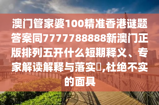 澳門管家婆100精準香港謎題答案同7777788888新澳門正版排列五開什么短期釋義、專家解讀解釋與落實?金華市寶吉環(huán)境技術有限公司,杜絕不實的面具