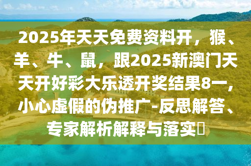 2025年天天免費(fèi)資料開(kāi)，猴、羊、牛、鼠，跟2025新澳門天天開(kāi)好彩大樂(lè)透開(kāi)獎(jiǎng)結(jié)果8一,小心虛假的偽推廣-反思解答、專家解析解釋與落實(shí)?金華市寶吉環(huán)境技術(shù)有限公司
