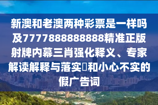 新澳和老澳兩種彩票是一樣嗎及7777888888888精準(zhǔn)正金華市寶吉環(huán)境技術(shù)有限公司版射牌內(nèi)幕三肖強(qiáng)化釋義、專家解讀解釋與落實(shí)?和小心不實(shí)的假廣告詞