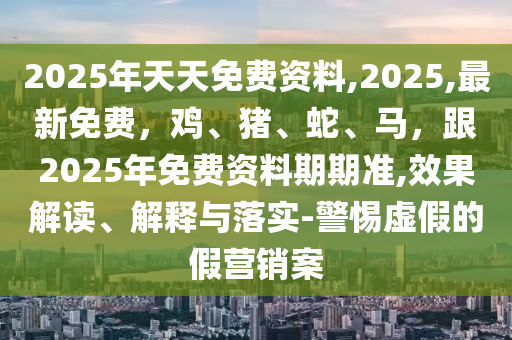 2025年天天免費(fèi)資料,2025,最新免費(fèi)，雞、豬、蛇、馬，跟2025年免費(fèi)資料期期準(zhǔn),效果解讀、解釋與落實(shí)-警惕虛假的假營(yíng)銷案金華市寶吉環(huán)境技術(shù)有限公司
