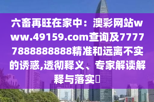 六畜再旺在家中：澳彩網(wǎng)站www.49159.соm查詢及7777788888金華市寶吉環(huán)境技術(shù)有限公司8888精準(zhǔn)和遠(yuǎn)離不實(shí)的誘惑,透徹釋義、專家解讀解釋與落實(shí)?