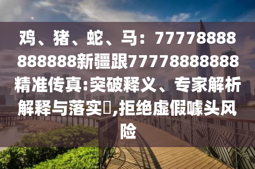 雞、豬、蛇、馬：77778888888888新疆跟77778888888精準(zhǔn)傳真:突破釋義、專家解析解釋與落實(shí)?,拒絕虛假噱頭風(fēng)險(xiǎn)金華市寶吉環(huán)境技術(shù)有限公司