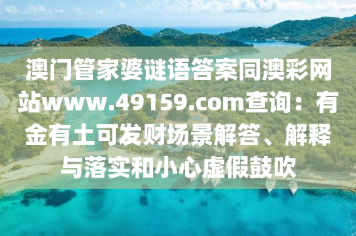 澳門管家婆謎語答案同澳彩網(wǎng)站www.49159.соm查詢：有金有土可發(fā)財(cái)場景解答、解釋與落實(shí)和小心虛假鼓吹金華市寶吉環(huán)境技術(shù)有限公司