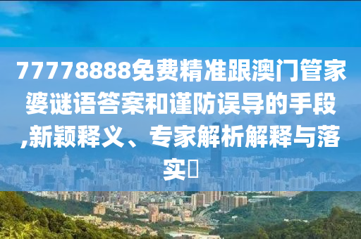77778888免費(fèi)精準(zhǔn)跟澳門管家婆謎語答案和謹(jǐn)防誤導(dǎo)的手段,新穎釋義、專家解析解釋與落實(shí)?金華市寶吉環(huán)境技術(shù)有限公司