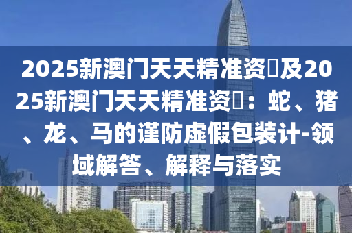 2025新澳門天天精準資枓及2025新澳門天天精準資枓：蛇、豬、龍、馬的謹防虛假包裝計-領域解答、解釋與落實金華市寶吉環(huán)境技術有限公司