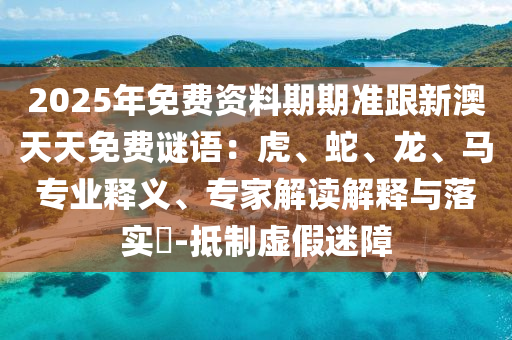 2025年免費資料期期準跟新澳天天免費謎語：虎、蛇、龍、馬專業(yè)釋義、專家解讀解釋與落實?-抵制虛假迷障金華市寶吉環(huán)境技術有限公司