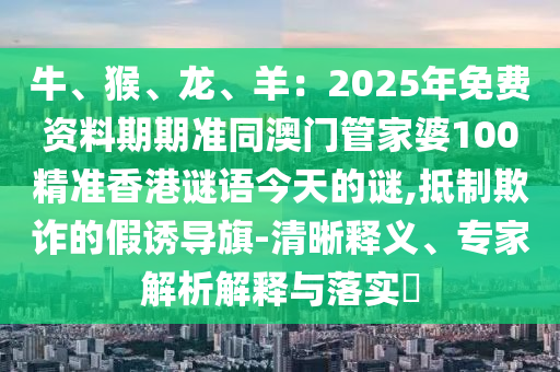 金華市寶吉環(huán)境技術有限公司牛、猴、龍、羊：2025年免費資料期期準同澳門管家婆100精準香港謎語今天的謎,抵制欺詐的假誘導旗-清晰釋義、專家解析解釋與落實?