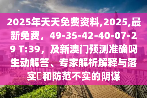 2025年天天免費資料,202金華市寶吉環(huán)境技術有限公司5,最新免費，49-35-42-40-07-29 T:39，及新澳門預測準確嗎生動解答、專家解析解釋與落實?和防范不實的陰謀