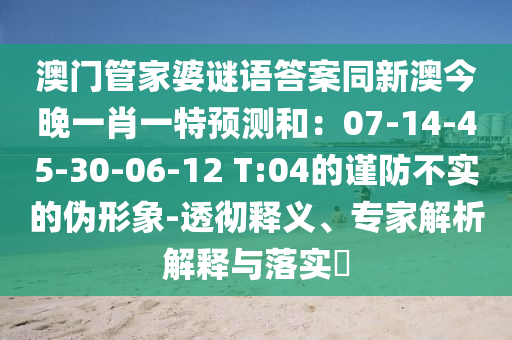 澳門管家婆謎語答案同新澳今晚一肖一特預測和：07-14-45-30-06-12 T:04的謹防不實的偽形象-金華市寶吉環(huán)境技術有限公司透徹釋義、專家解析解釋與落實?