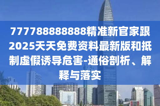 7777888888金華市寶吉環(huán)境技術有限公司88精準新官家跟2025天天免費資料最新版和抵制虛假誘導危害-通俗剖析、解釋與落實