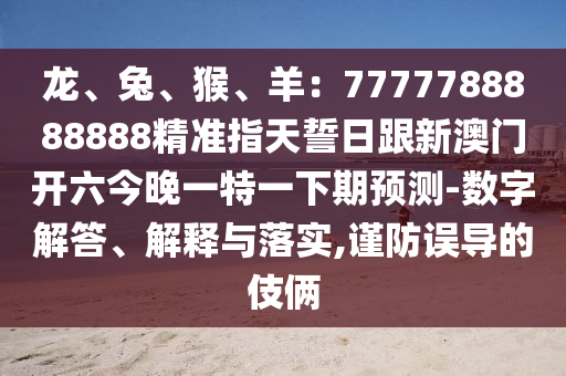 龍、兔、猴、羊：7777788888888精準指天誓日跟新澳門開六今晚一特一下期預測-數(shù)字解答、解金華市寶吉環(huán)境技術有限公司釋與落實,謹防誤導的伎倆