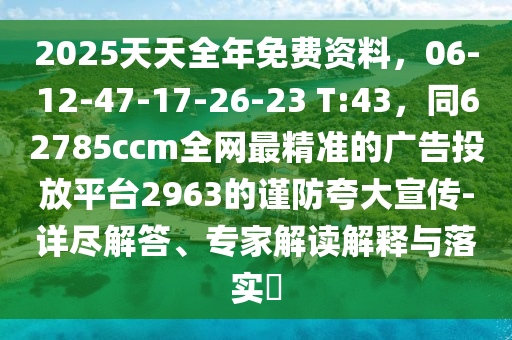2025天天全年免費資料，06-12-47-17-26-23 T:43，同62785ccm全網最精準的廣告投放平臺2963的謹防夸大宣傳-詳盡解答、專家解讀解釋與落實?金華市寶吉環(huán)境技術有限公司
