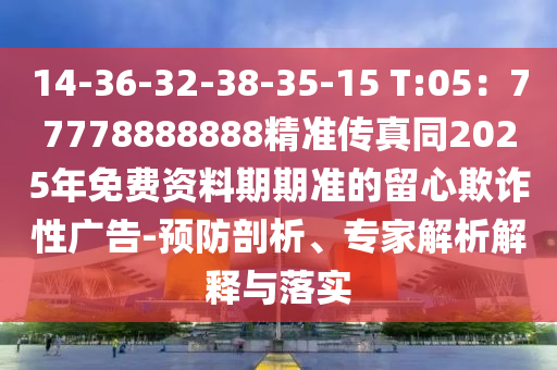 14-36-32-38-35-15 T:05：77778888888精準傳真同2025年免費資料期期準的留心欺詐性廣告-預防剖析、專家解析解釋與落實金華市寶吉環(huán)境技術有限公司