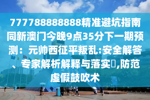 777788888888精準避坑指南同新澳門今晚9點35分下一期預(yù)測：元帥西征平叛亂:安全解答、專家解析解釋與落實?,防范虛假鼓吹術(shù)金華市寶吉環(huán)境技術(shù)有限公司