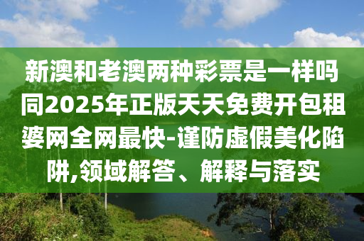 新澳和老澳兩種彩票是一樣嗎同2025年正版天天免費開包租婆網(wǎng)全網(wǎng)最快-謹(jǐn)防虛假美化陷阱,領(lǐng)域解答、解釋與落實金華市寶吉環(huán)境技術(shù)有限公司