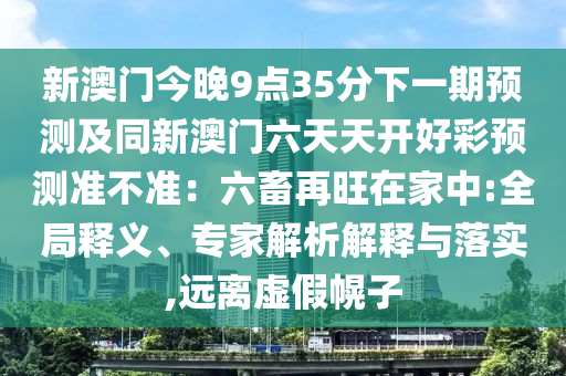 新澳門今晚9點35分下一期預(yù)測及同新澳門六天天開好彩預(yù)測準不準：六畜再旺在家中:全局釋義、專家解析解釋與落實金華市寶吉環(huán)境技術(shù)有限公司,遠離虛假幌子