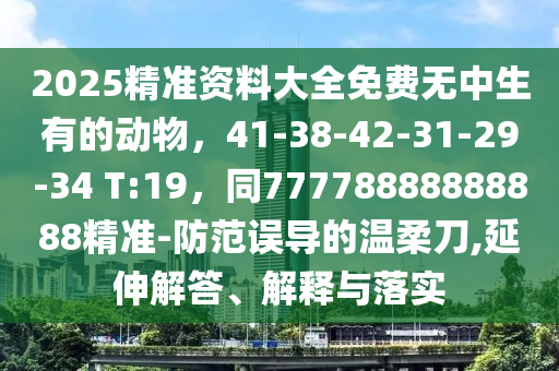 2025精準資料大全免費無中生有的動物，41-38-42-31-29-34 T:19，同77778金華市寶吉環(huán)境技術(shù)有限公司888888888精準-防范誤導(dǎo)的溫柔刀,延伸解答、解釋與落實