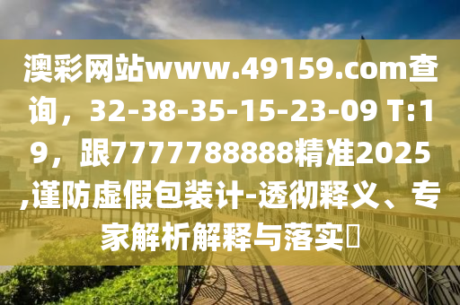 澳彩網(wǎng)站www.金華市寶吉環(huán)境技術(shù)有限公司49159.соm查詢，32-38-35-15-23-09 T:19，跟7777788888精準2025,謹防虛假包裝計-透徹釋義、專家解析解釋與落實?