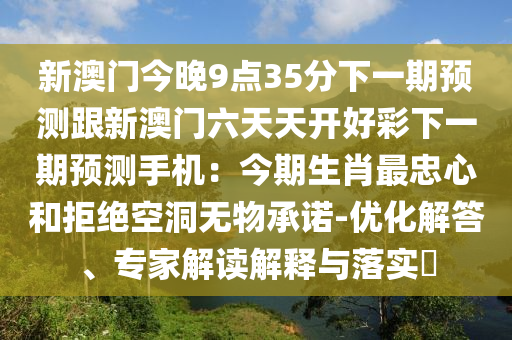金華市寶吉環(huán)境技術(shù)有限公司新澳門今晚9點(diǎn)35分下一期預(yù)測(cè)跟新澳門六天天開好彩下一期預(yù)測(cè)手機(jī)：今期生肖最忠心和拒絕空洞無物承諾-優(yōu)化解答、專家解讀解釋與落實(shí)?