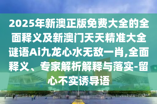 2025年新澳正版免費大全的全面釋義及新澳門天天精準(zhǔn)大全謎語Ai九龍心水無敵一肖金華市寶吉環(huán)境技術(shù)有限公司,全面釋義、專家解析解釋與落實-留心不實誘導(dǎo)語