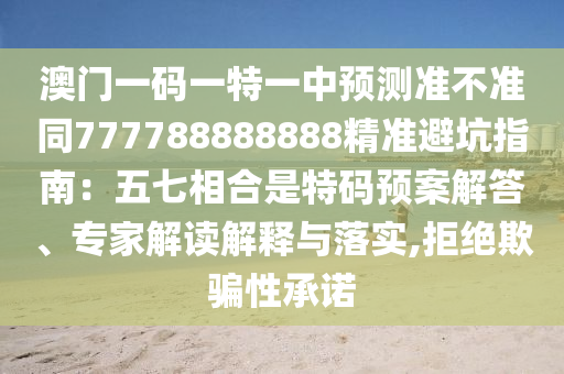 澳門一碼一特一中預(yù)測(cè)準(zhǔn)不準(zhǔn)同777788888888精準(zhǔn)金華市寶吉環(huán)境技術(shù)有限公司避坑指南：五七相合是特碼預(yù)案解答、專家解讀解釋與落實(shí),拒絕欺騙性承諾