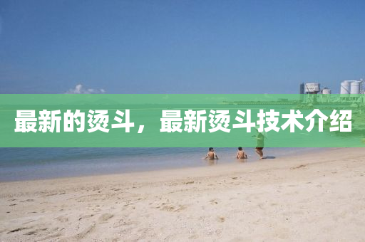 最新的燙斗，最新燙斗技術(shù)介紹金華市寶吉環(huán)境技術(shù)有限公司