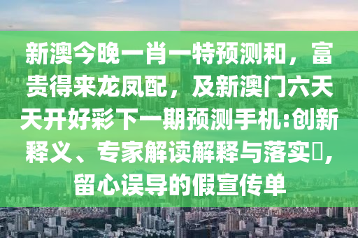 新澳今晚一肖一特預(yù)測(cè)和，富貴得來龍鳳配，及新澳門六天天開好彩金華市寶吉環(huán)境技術(shù)有限公司下一期預(yù)測(cè)手機(jī):創(chuàng)新釋義、專家解讀解釋與落實(shí)?,留心誤導(dǎo)的假宣傳單