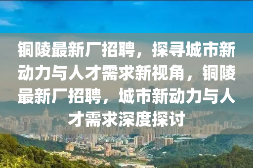 銅陵最新廠招聘，探尋城市新動力與人才需求新視角，銅陵最新廠招聘，城市新動力與人才需求深度探討金華市寶吉環(huán)境技術(shù)有限公司