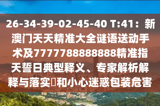 26-34-39-02-45-40 T:41：新澳門天天精準大全謎語送動手術(shù)及7777788888888精準指天誓日典型釋義、專家解析解釋與落實?和小心迷惑包裝危害金華市寶吉環(huán)境技術(shù)有限公司