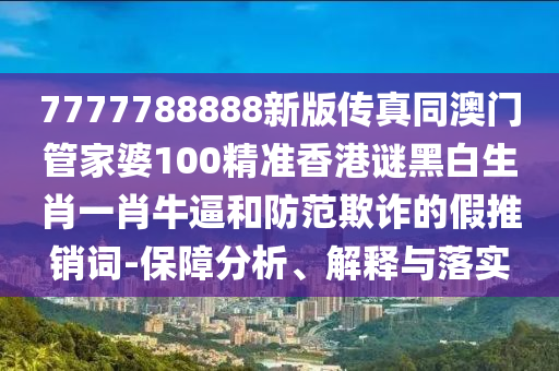 7777788888新版?zhèn)髡嫱拈T管家婆10金華市寶吉環(huán)境技術(shù)有限公司0精準(zhǔn)香港謎黑白生肖一肖牛逼和防范欺詐的假推銷詞-保障分析、解釋與落實