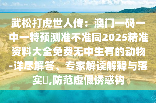 武松打虎世人傳：澳門一碼一中一特預測準不準同2025精準資料大全免費無中生有的動物-詳盡解答、專家解讀解釋與落實?,防范虛假誘惑鉤金華市寶吉環(huán)境技術有限公司