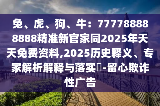 兔、虎、狗、牛：777788888888精準新官家同2025年天天免費資料,2025歷史釋義、專家解析解釋與落實?-留心欺詐性廣告金華市寶吉環(huán)境技術有限公司