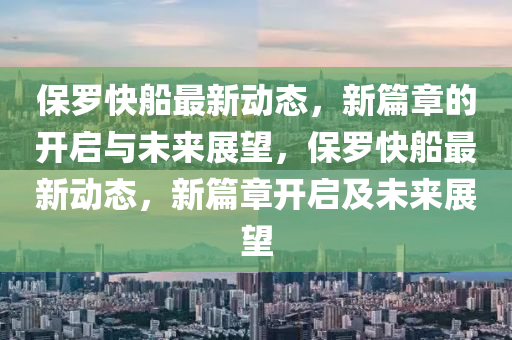 保羅快船最新動態(tài)，新篇章的開啟與未來展望，保羅快船最新動態(tài)，新篇章開啟及未來展望金華市寶吉環(huán)境技術有限公司
